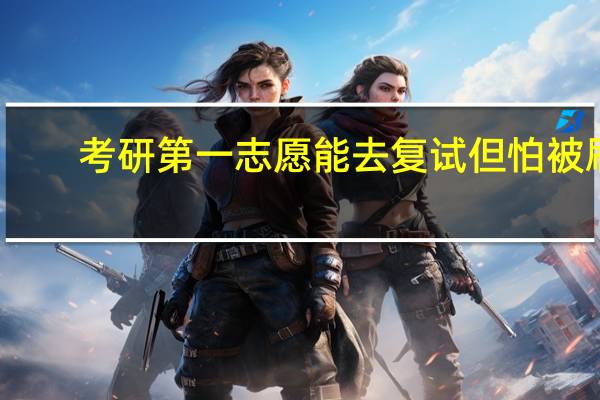 考研第一志愿能去复试但怕被刷,想先填个调剂学校10