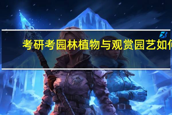 考研考园林植物与观赏园艺如何