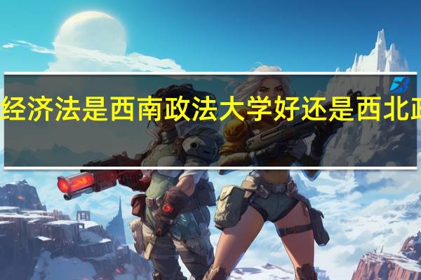 考研考经济法是西南政法大学好还是西北政法大学好呢