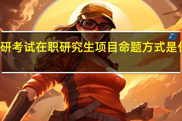 考研考试在职研究生项目命题方式是什么样的