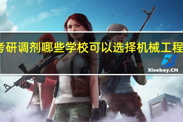 考研调剂哪些学校可以选择机械工程专业呢