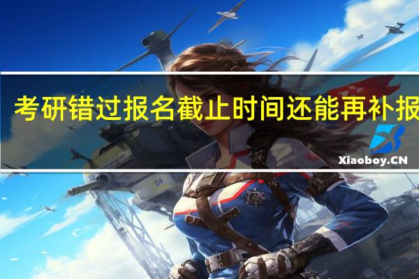 考研错过报名截止时间还能再补报名吗