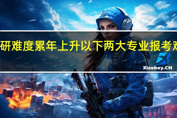 考研难度累年上升 以下两大专业报考难度最大