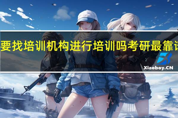 考研需要找培训机构进行培训吗 考研最靠谱的培训机构
