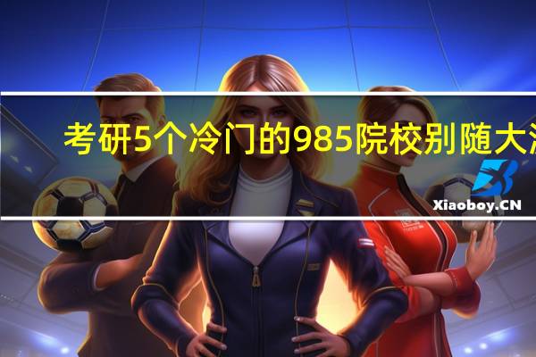 考研5个冷门的985院校 别随大流，这些几所也是很不错的