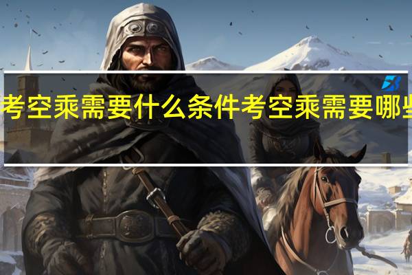 考空乘需要什么条件 考空乘需要哪些条件
