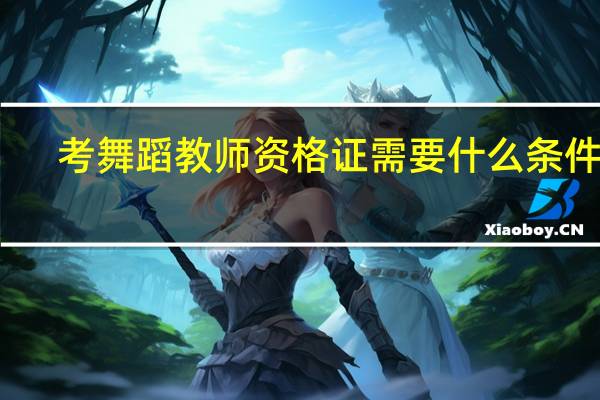 考舞蹈教师资格证需要什么条件呢
