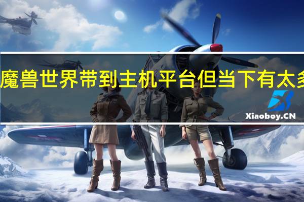 考虑将魔兽世界带到主机平台但当下有太多的事情要忙