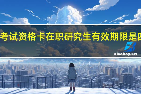 考试资格卡在职研究生有效期限是四年吗