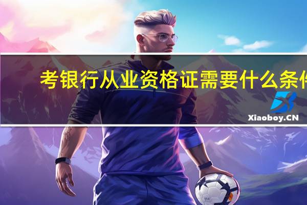 考银行从业资格证需要什么条件