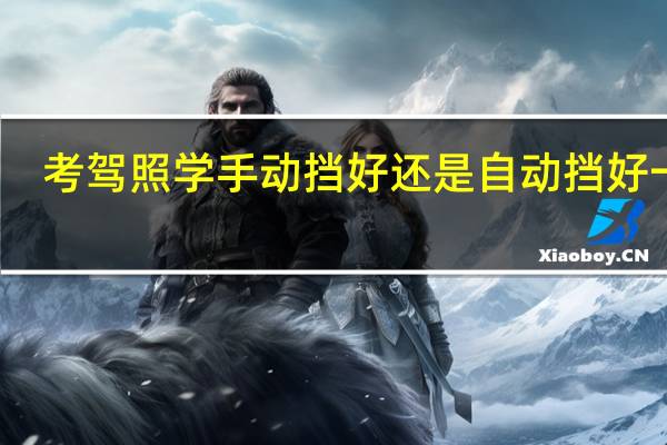 考驾照学手动挡好还是自动挡好一点（考驾照学手动挡好还是自动挡好）