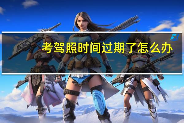 考驾照时间过期了怎么办