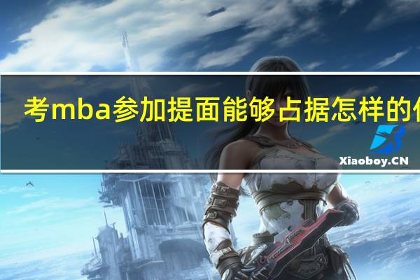 考mba参加提面能够占据怎样的优势