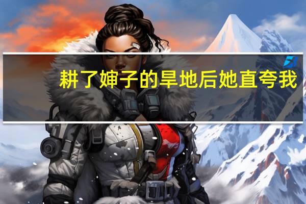 耕了婶子的旱地后她直夸我（我进入婶子）