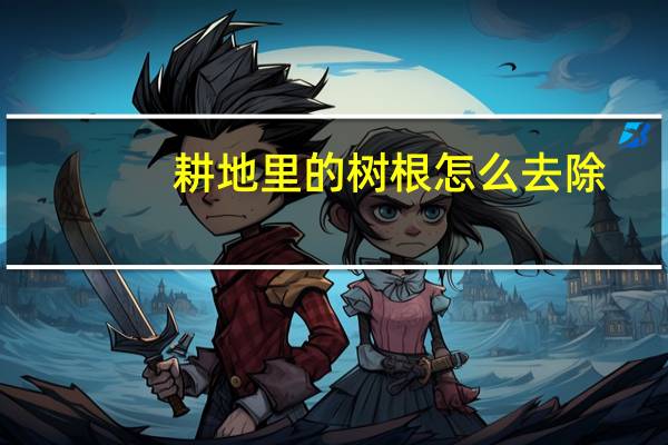 耕地里的树根怎么去除