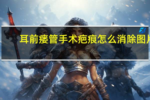 耳前瘘管手术疤痕怎么消除图片（耳前瘘管手术疤痕怎么消除）