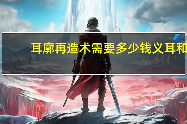 耳廓再造术需要多少钱 义耳和外耳再造哪个好