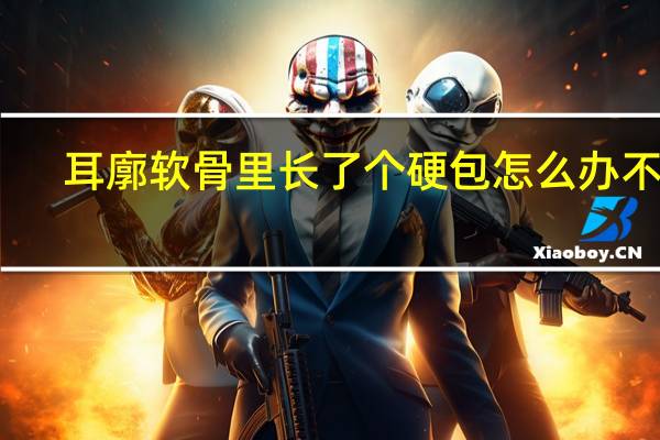 耳廓软骨里长了个硬包怎么办不疼（耳廓软骨里长了个硬包怎么办）