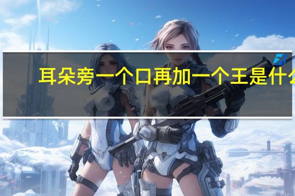 耳朵旁一个口再加一个王是什么