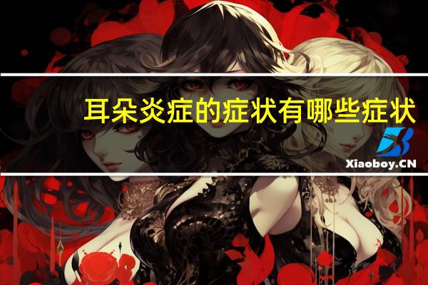 耳朵炎症的症状有哪些症状(耳朵发炎初期什么症状)