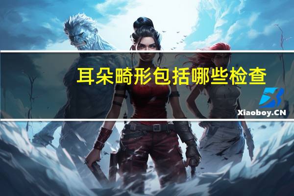 耳朵畸形包括哪些检查(耳朵畸形国家有补助吗)