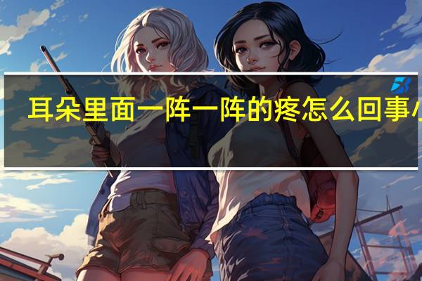 耳朵里面一阵一阵的疼怎么回事小孩（耳朵里面一阵一阵的疼怎么回事）