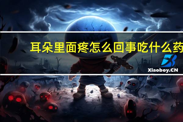 耳朵里面疼怎么回事吃什么药(耳朵里面疼怎么治疗)