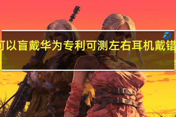 耳机可以盲戴 华为专利可测左右耳机戴错并切换模式
