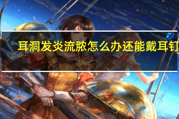 耳洞发炎流脓怎么办还能戴耳钉吗（耳洞发炎流脓怎么办）