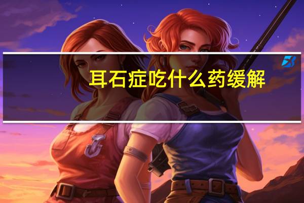 耳石症吃什么药缓解（耳石症吃什么药能好）