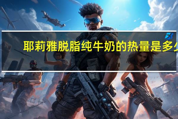 耶莉雅 脱脂纯牛奶的热量是多少