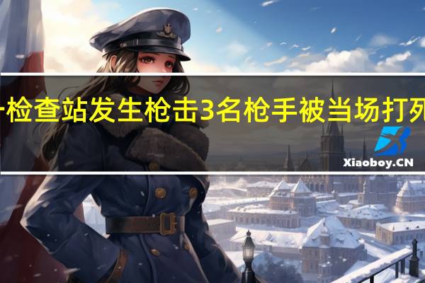 耶路撒冷一检查站发生枪击 3名枪手被当场打死 到底什么情况嘞