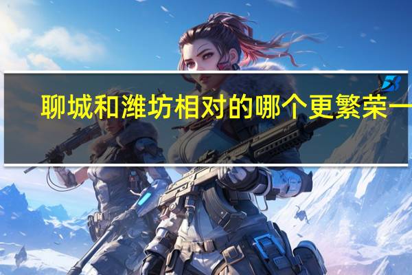 聊城和潍坊相对的哪个更繁荣一点