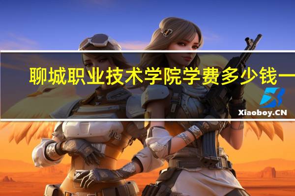 聊城职业技术学院学费多少钱一年
