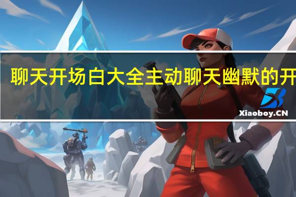 聊天开场白大全 主动聊天幽默的开场白