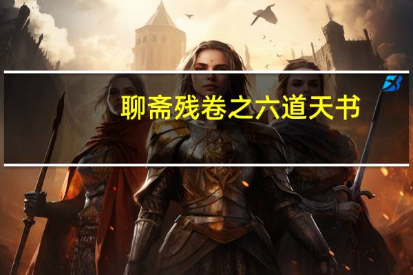 聊斋残卷之六道天书(关于聊斋残卷之六道天书简述)