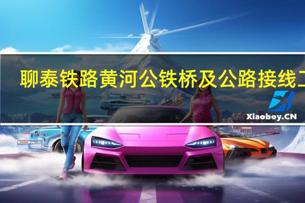 聊泰铁路黄河公铁桥及公路接线工程(关于聊泰铁路黄河公铁桥及公路接线工程简述)
