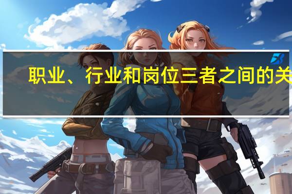 职业、行业和岗位三者之间的关系