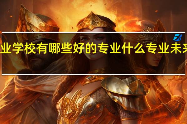 职业学校有哪些好的专业 什么专业未来有发展