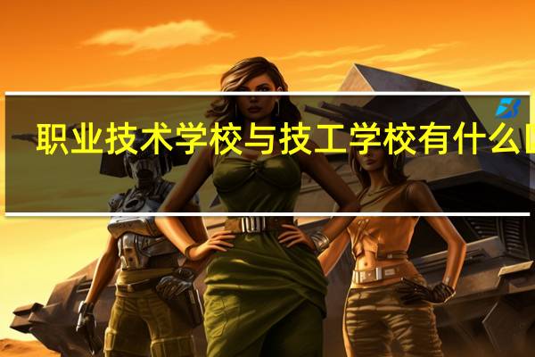 职业技术学校与技工学校有什么区别