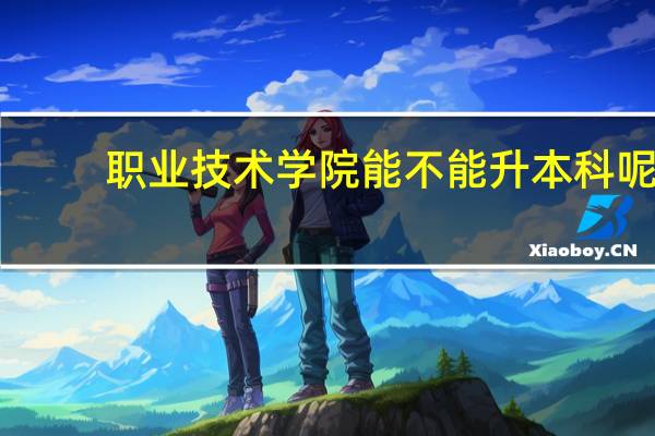 职业技术学院能不能升本科呢