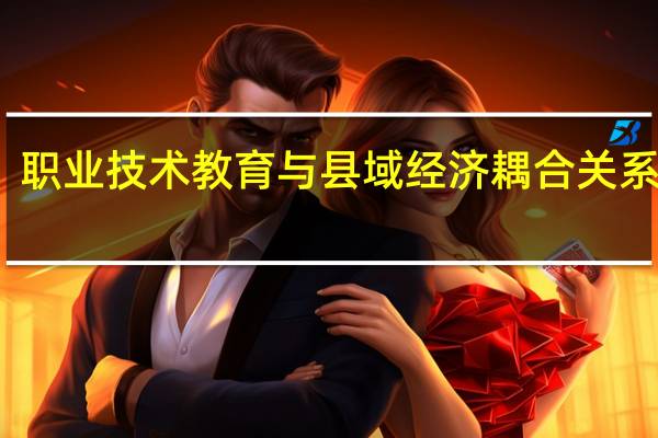 职业技术教育与县域经济耦合关系研究(关于职业技术教育与县域经济耦合关系研究简述)