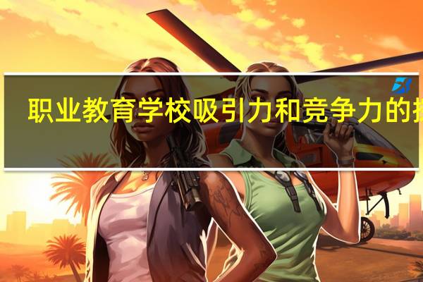 职业教育学校吸引力和竞争力的探索(关于职业教育学校吸引力和竞争力的探索简述)