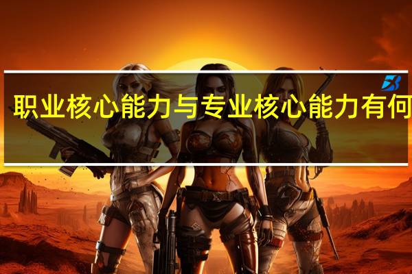 职业核心能力与专业核心能力有何关系