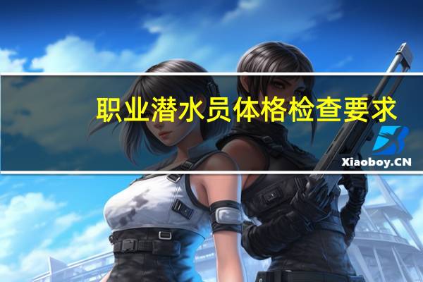 职业潜水员体格检查要求(关于职业潜水员体格检查要求简述)