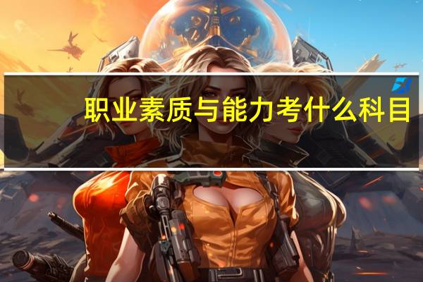 职业素质与能力考什么科目（职业素质与能力考什么）