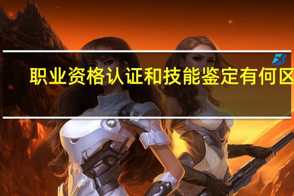 职业资格认证和技能鉴定有何区别