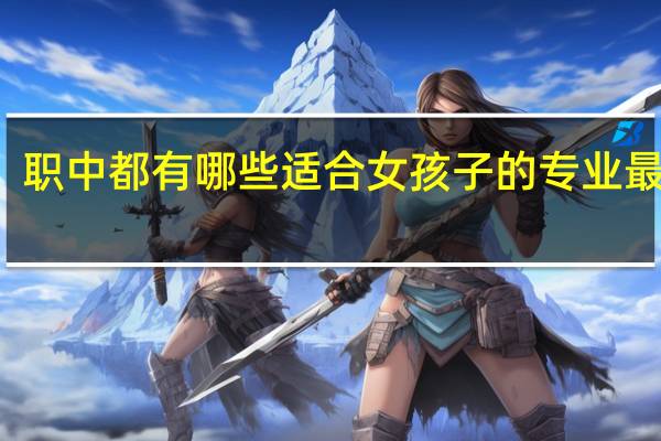 职中都有哪些适合女孩子的专业最实用
