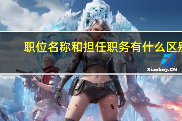 职位名称和担任职务有什么区别