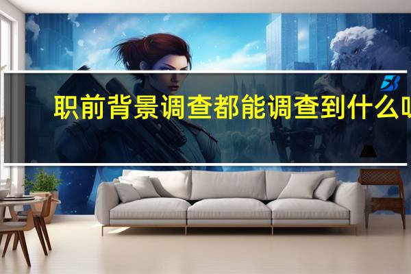 职前背景调查都能调查到什么呀